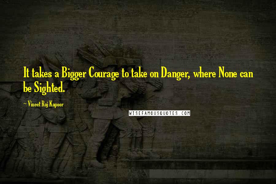 Vineet Raj Kapoor quotes: It takes a Bigger Courage to take on Danger, where None can be Sighted.