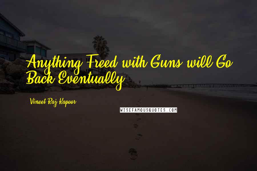 Vineet Raj Kapoor quotes: Anything Freed with Guns will Go Back Eventually.