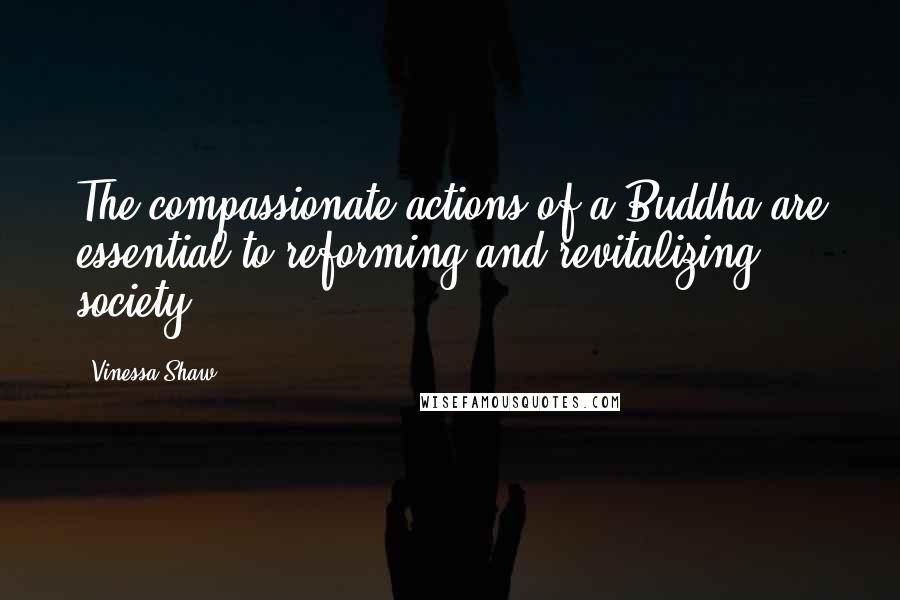 Vinessa Shaw quotes: The compassionate actions of a Buddha are essential to reforming and revitalizing society.