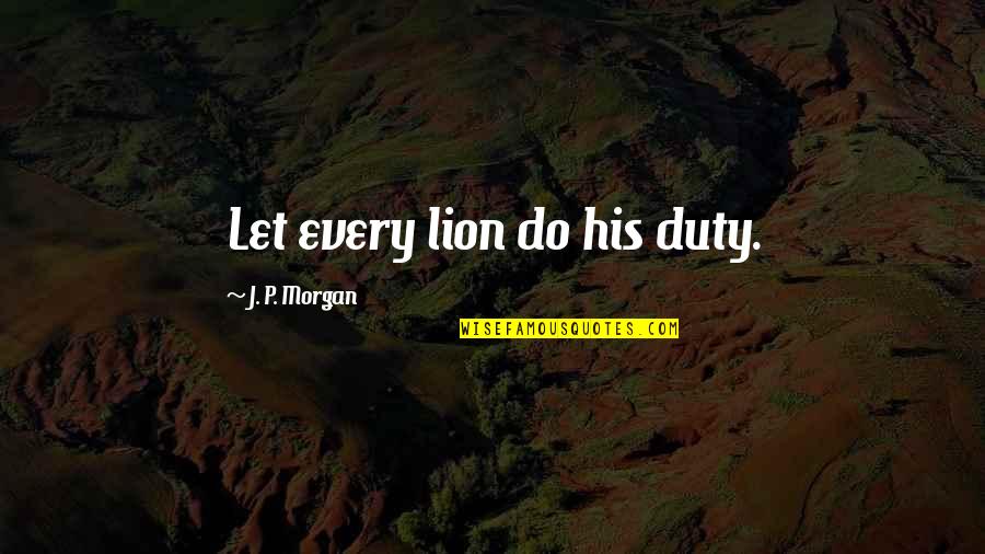 Vinetta Scrivo Quotes By J. P. Morgan: Let every lion do his duty. Vinetta Scrivo Quotes By J. P. Morgan: Let every lion do his duty.