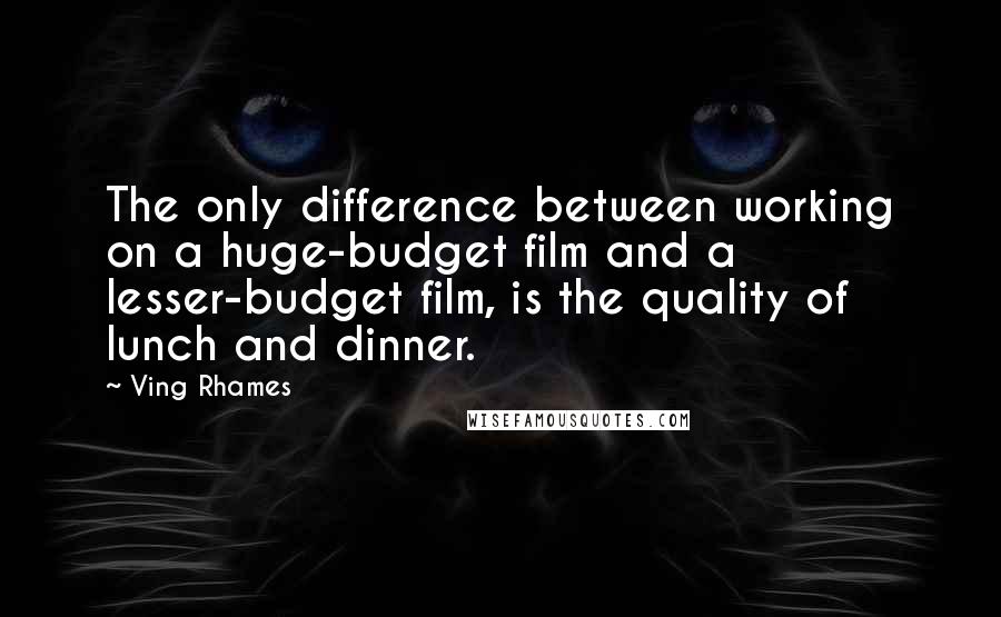 Ving Rhames quotes: The only difference between working on a huge-budget film and a lesser-budget film, is the quality of lunch and dinner.