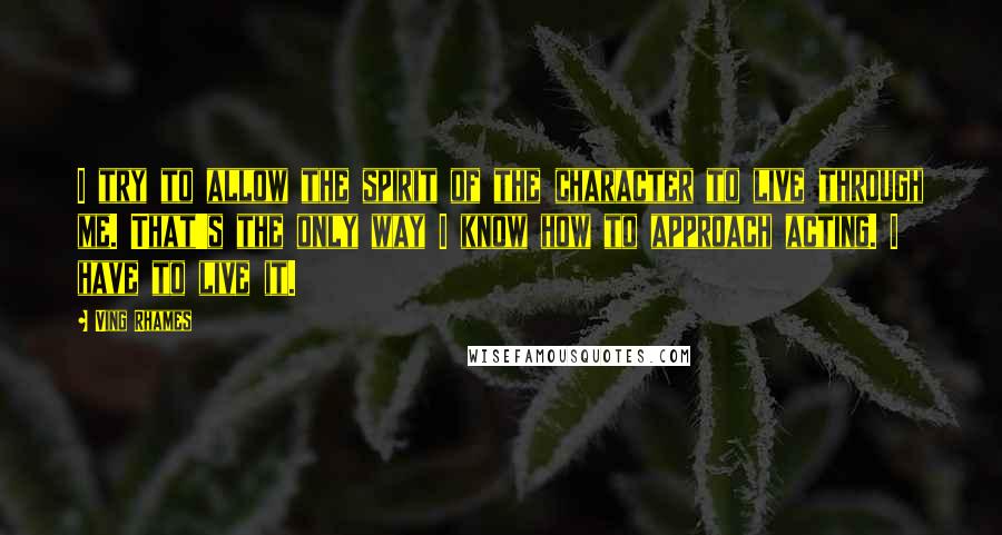 Ving Rhames quotes: I try to allow the spirit of the character to live through me. That's the only way I know how to approach acting. I have to live it.