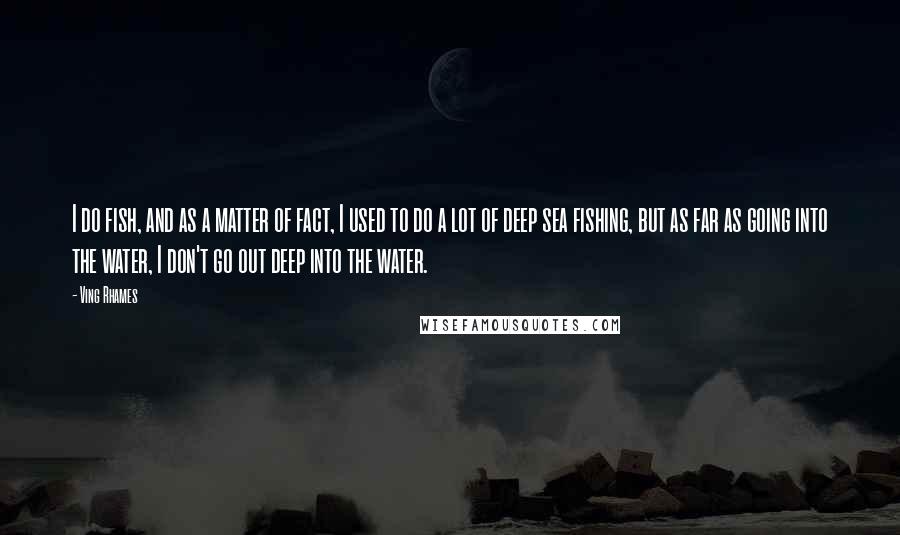 Ving Rhames quotes: I do fish, and as a matter of fact, I used to do a lot of deep sea fishing, but as far as going into the water, I don't go