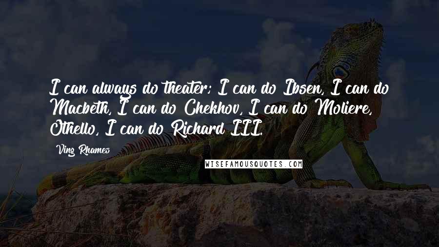 Ving Rhames quotes: I can always do theater; I can do Ibsen, I can do Macbeth, I can do Chekhov, I can do Moliere, Othello, I can do Richard III. Ving Rhames quotes: I can always do theater; I can do Ibsen, I can do Macbeth, I can do Chekhov, I can do Moliere, Othello, I can do Richard III.