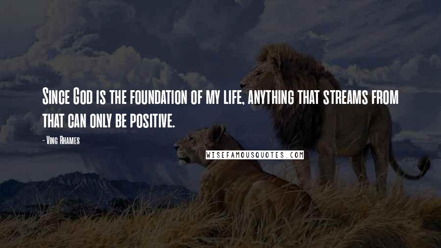 Ving Rhames quotes: Since God is the foundation of my life, anything that streams from that can only be positive.
