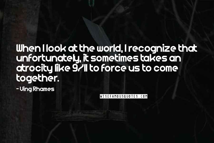 Ving Rhames quotes: When I look at the world, I recognize that unfortunately, it sometimes takes an atrocity like 9/11 to force us to come together. Ving Rhames quotes: When I look at the world, I recognize that unfortunately, it sometimes takes an atrocity like 9/11 to force us to come together.