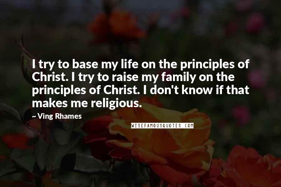 Ving Rhames quotes: I try to base my life on the principles of Christ. I try to raise my family on the principles of Christ. I don't know if that makes me religious.
