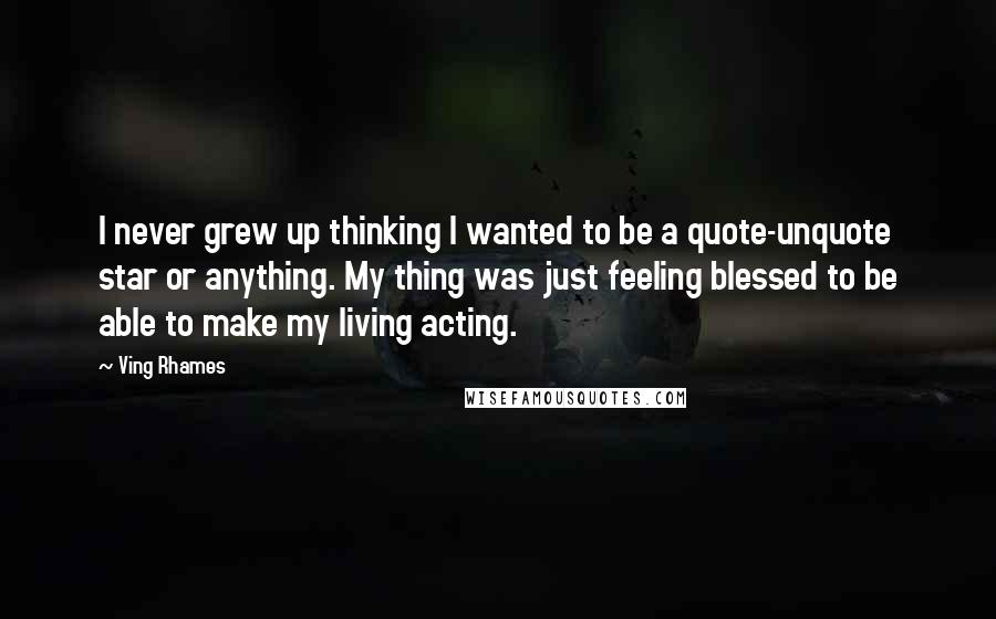 Ving Rhames quotes: I never grew up thinking I wanted to be a quote-unquote star or anything. My thing was just feeling blessed to be able to make my living acting. Ving Rhames quotes: I never grew up thinking I wanted to be a quote-unquote star or anything. My thing was just feeling blessed to be able to make my living acting.