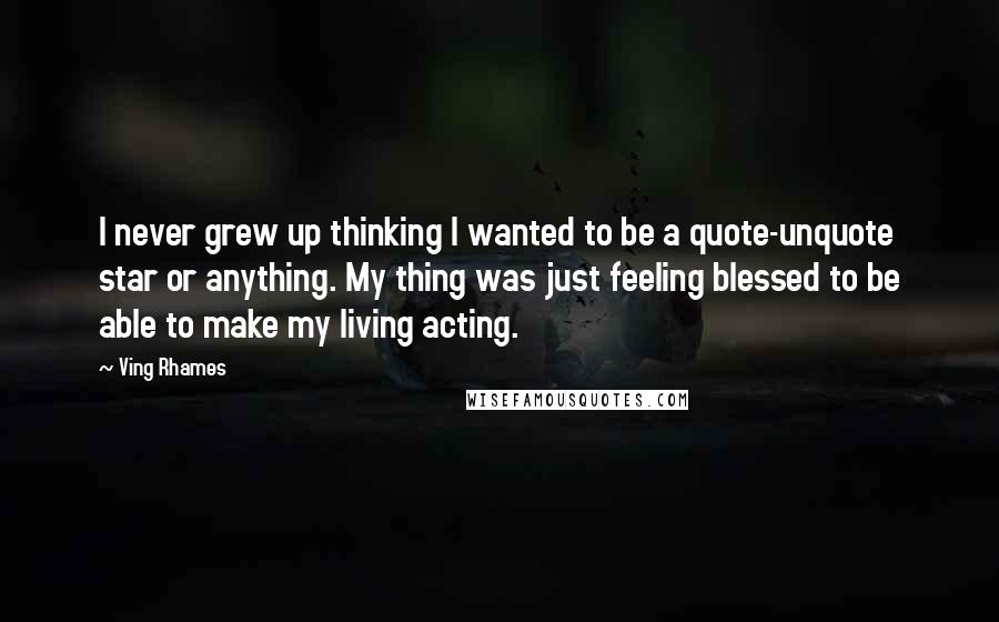 Ving Rhames quotes: I never grew up thinking I wanted to be a quote-unquote star or anything. My thing was just feeling blessed to be able to make my living acting.