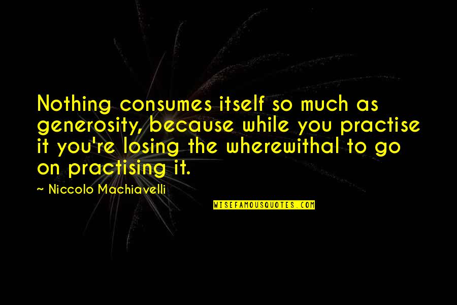 Vingerhoets Optics Quotes By Niccolo Machiavelli: Nothing consumes itself so much as generosity, because Vingerhoets Optics Quotes By Niccolo Machiavelli: Nothing consumes itself so much as generosity, because
