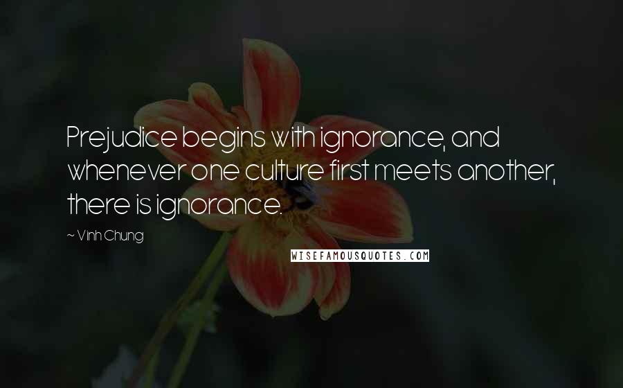 Vinh Chung quotes: Prejudice begins with ignorance, and whenever one culture first meets another, there is ignorance.