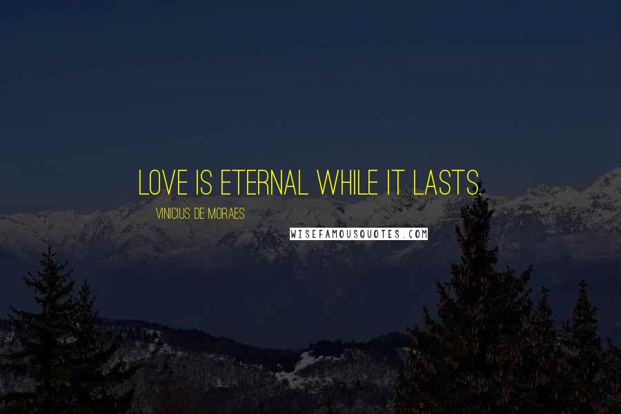 Vinicius De Moraes quotes: Love is eternal while it lasts.