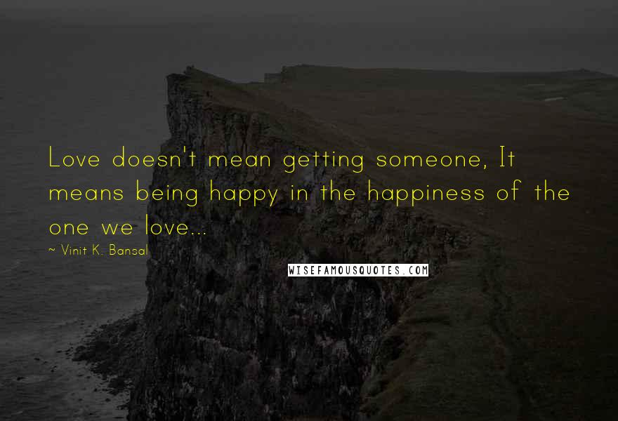 Vinit K. Bansal quotes: Love doesn't mean getting someone, It means being happy in the happiness of the one we love... Vinit K. Bansal quotes: Love doesn't mean getting someone, It means being happy in the happiness of the one we love...