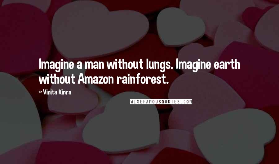 Vinita Kinra quotes: Imagine a man without lungs. Imagine earth without Amazon rainforest.