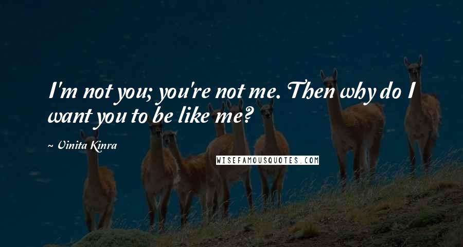 Vinita Kinra quotes: I'm not you; you're not me. Then why do I want you to be like me?