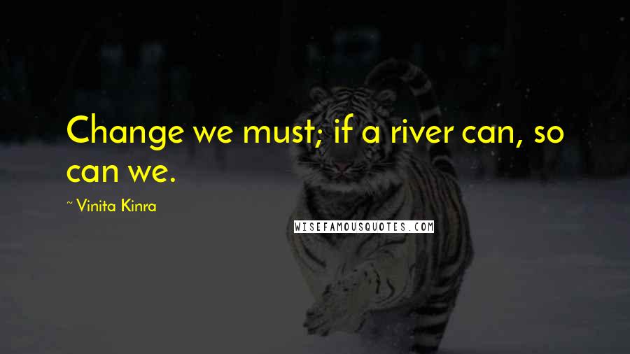 Vinita Kinra quotes: Change we must; if a river can, so can we.