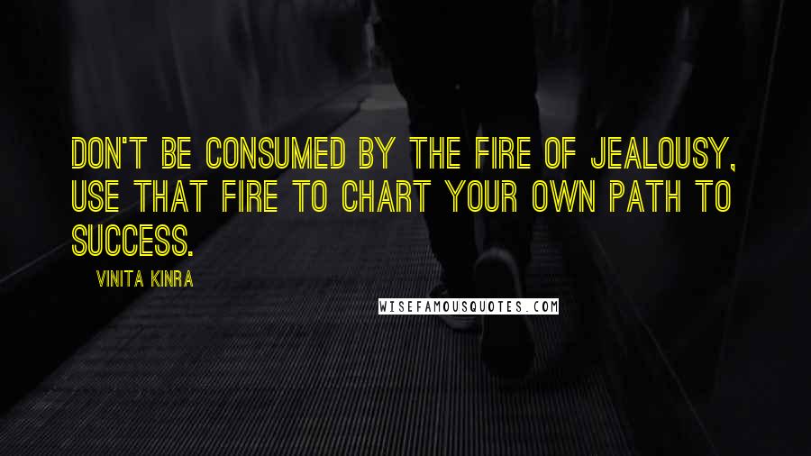 Vinita Kinra quotes: Don't be consumed by the fire of jealousy, use that fire to chart your own path to success.