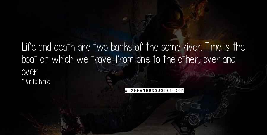 Vinita Kinra quotes: Life and death are two banks of the same river. Time is the boat on which we travel from one to the other, over and over.