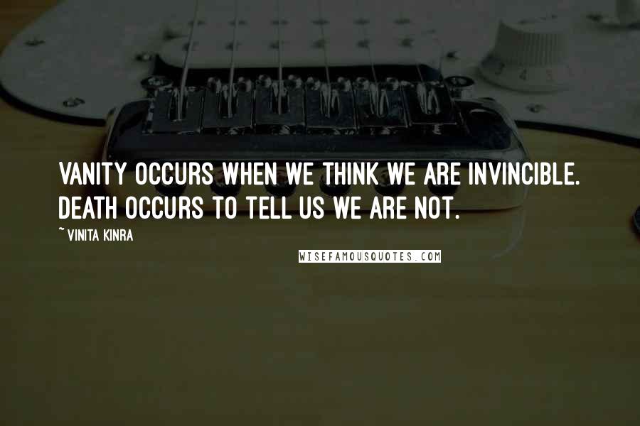 Vinita Kinra quotes: Vanity occurs when we think we are invincible. Death occurs to tell us we are not.