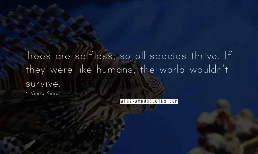 Vinita Kinra quotes: Trees are selfless, so all species thrive. If they were like humans, the world wouldn't survive.