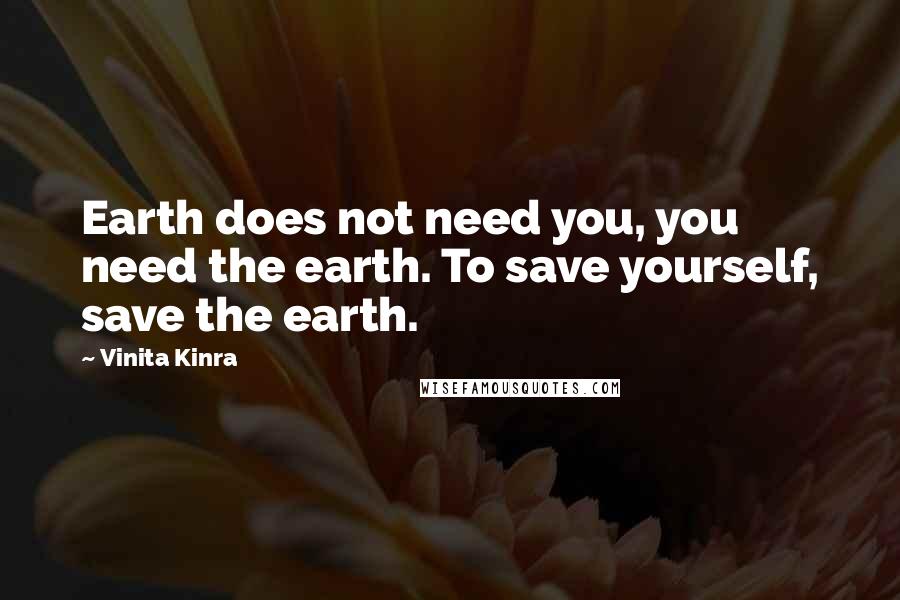 Vinita Kinra quotes: Earth does not need you, you need the earth. To save yourself, save the earth.