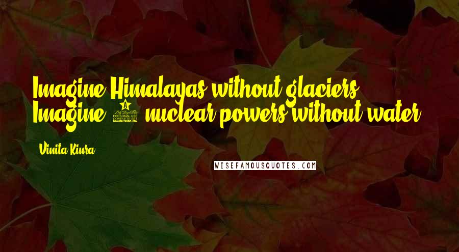 Vinita Kinra quotes: Imagine Himalayas without glaciers. Imagine 3 nuclear powers without water.