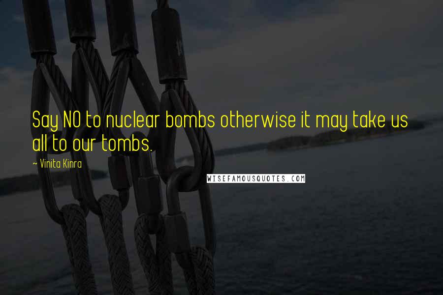 Vinita Kinra quotes: Say NO to nuclear bombs otherwise it may take us all to our tombs.
