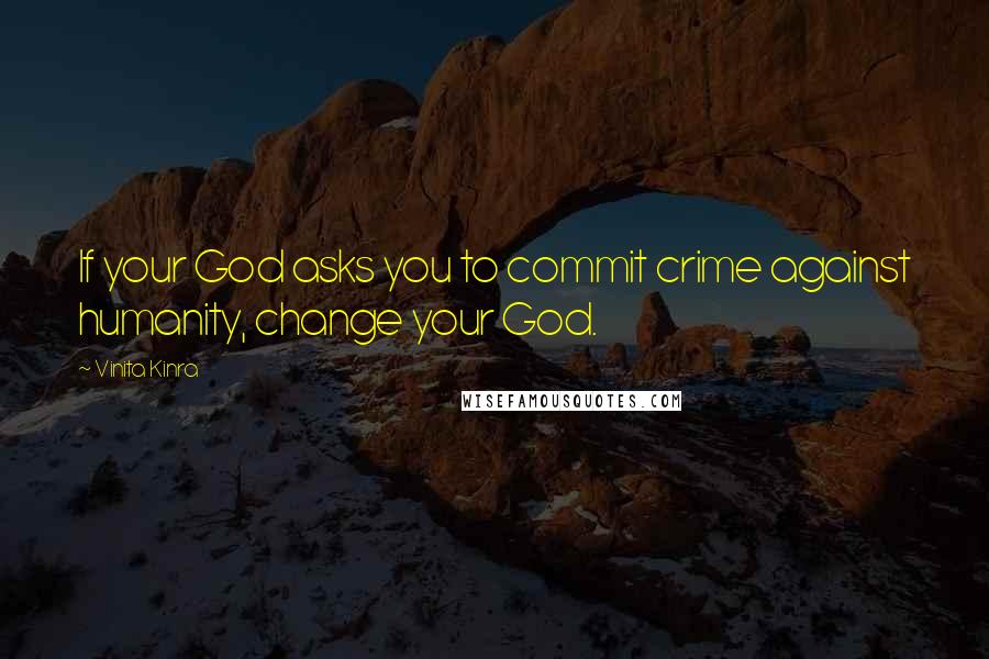 Vinita Kinra quotes: If your God asks you to commit crime against humanity, change your God.