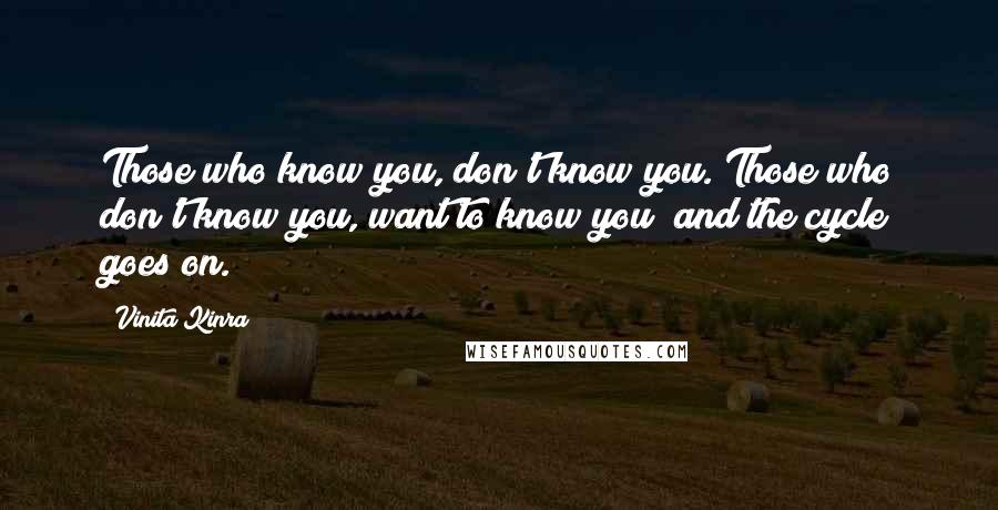 Vinita Kinra quotes: Those who know you, don't know you. Those who don't know you, want to know you; and the cycle goes on. Vinita Kinra quotes: Those who know you, don't know you. Those who don't know you, want to know you; and the cycle goes on.