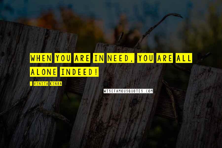 Vinita Kinra quotes: When you are in need, you are all alone indeed!