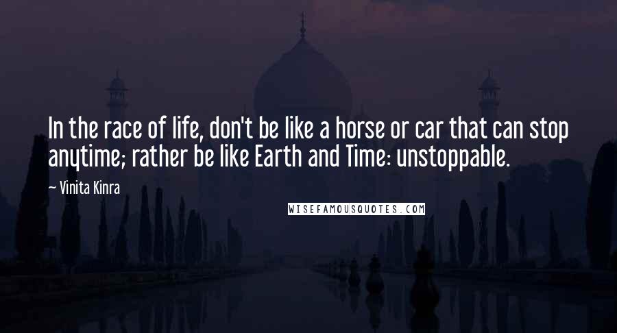 Vinita Kinra quotes: In the race of life, don't be like a horse or car that can stop anytime; rather be like Earth and Time: unstoppable.