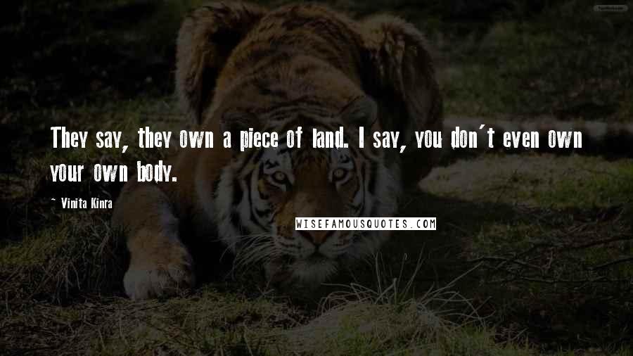 Vinita Kinra quotes: They say, they own a piece of land. I say, you don't even own your own body.