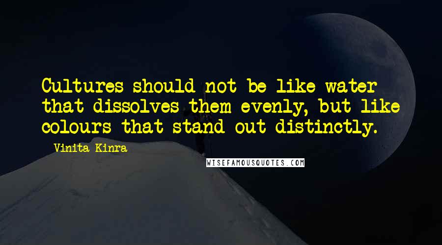 Vinita Kinra quotes: Cultures should not be like water that dissolves them evenly, but like colours that stand out distinctly. Vinita Kinra quotes: Cultures should not be like water that dissolves them evenly, but like colours that stand out distinctly.