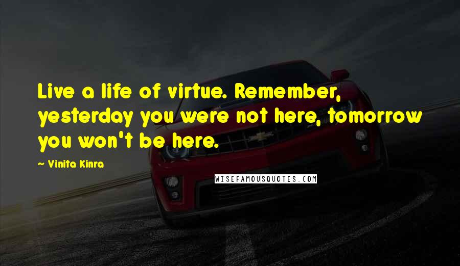 Vinita Kinra quotes: Live a life of virtue. Remember, yesterday you were not here, tomorrow you won't be here.