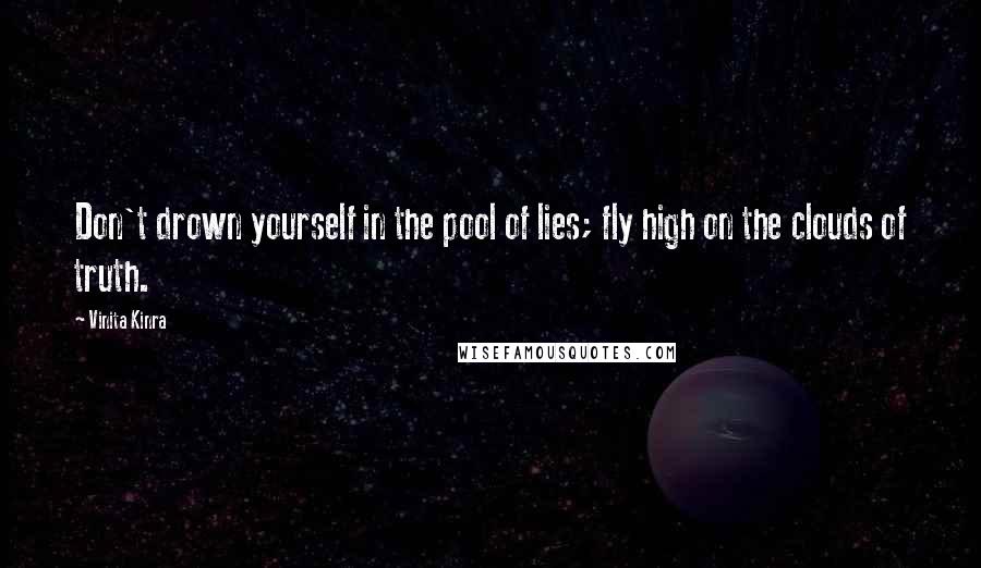 Vinita Kinra quotes: Don't drown yourself in the pool of lies; fly high on the clouds of truth.