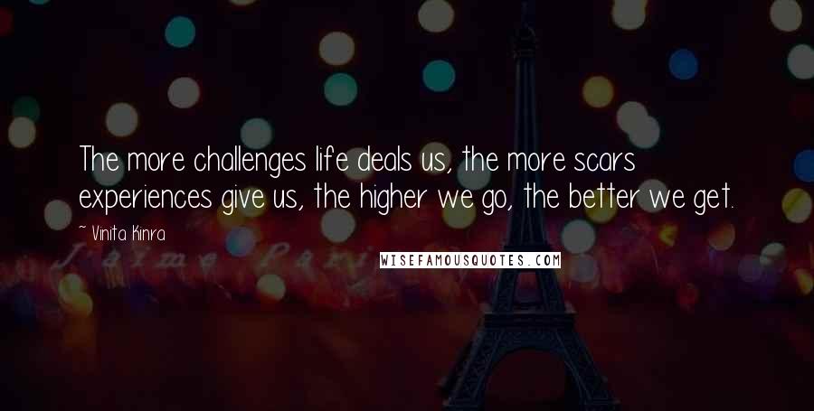 Vinita Kinra quotes: The more challenges life deals us, the more scars experiences give us, the higher we go, the better we get. Vinita Kinra quotes: The more challenges life deals us, the more scars experiences give us, the higher we go, the better we get.