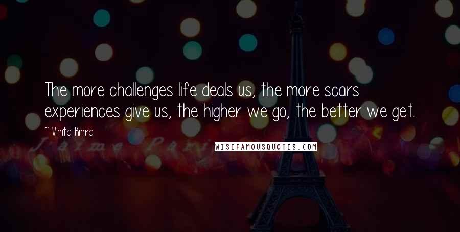 Vinita Kinra quotes: The more challenges life deals us, the more scars experiences give us, the higher we go, the better we get.