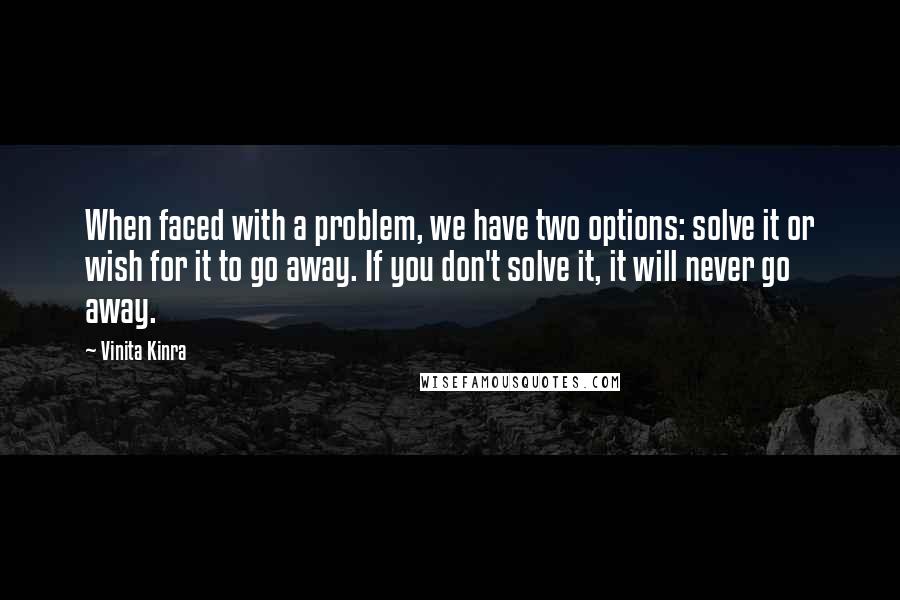 Vinita Kinra quotes: When faced with a problem, we have two options: solve it or wish for it to go away. If you don't solve it, it will never go away. Vinita Kinra quotes: When faced with a problem, we have two options: solve it or wish for it to go away. If you don't solve it, it will never go away.