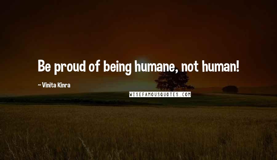 Vinita Kinra quotes: Be proud of being humane, not human!