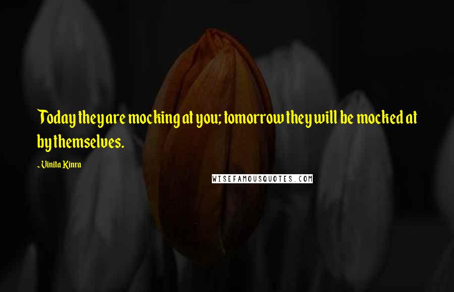 Vinita Kinra quotes: Today they are mocking at you; tomorrow they will be mocked at by themselves.