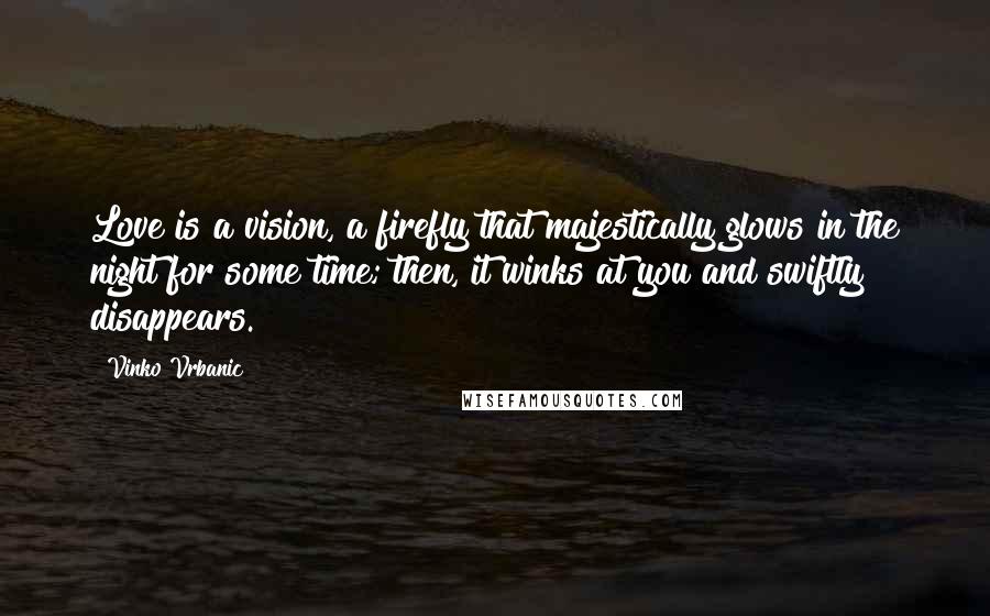 Vinko Vrbanic quotes: Love is a vision, a firefly that majestically glows in the night for some time; then, it winks at you and swiftly disappears.