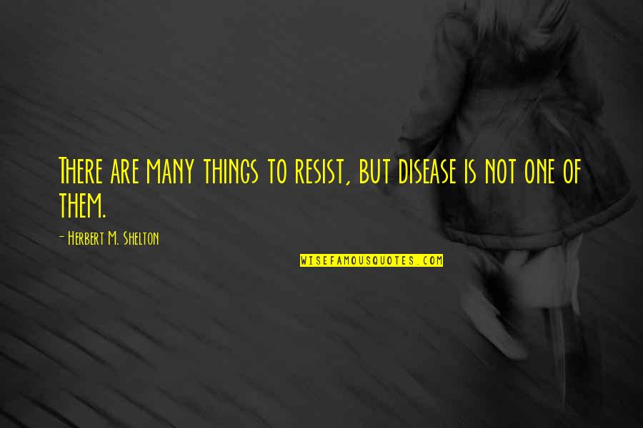 Vinnicombes Quotes By Herbert M. Shelton: There are many things to resist, but disease Vinnicombes Quotes By Herbert M. Shelton: There are many things to resist, but disease