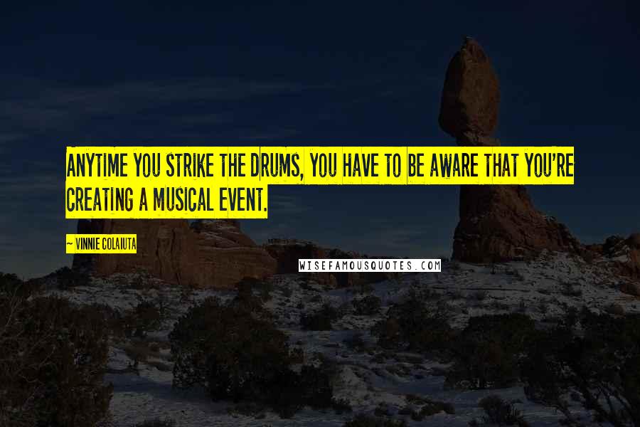 Vinnie Colaiuta quotes: Anytime you strike the drums, you have to be aware that you're creating a musical event.
