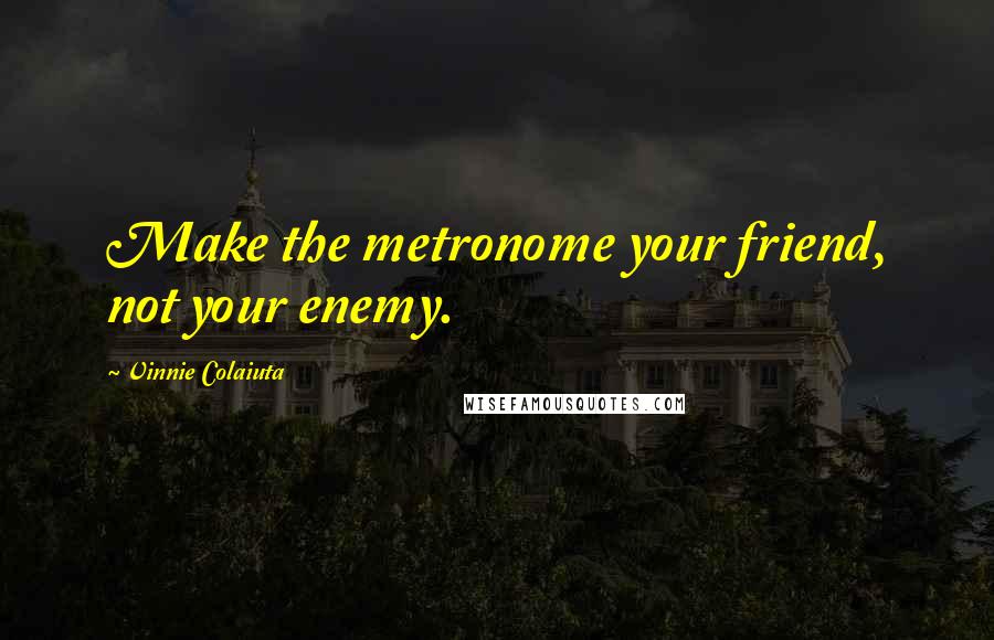 Vinnie Colaiuta quotes: Make the metronome your friend, not your enemy.