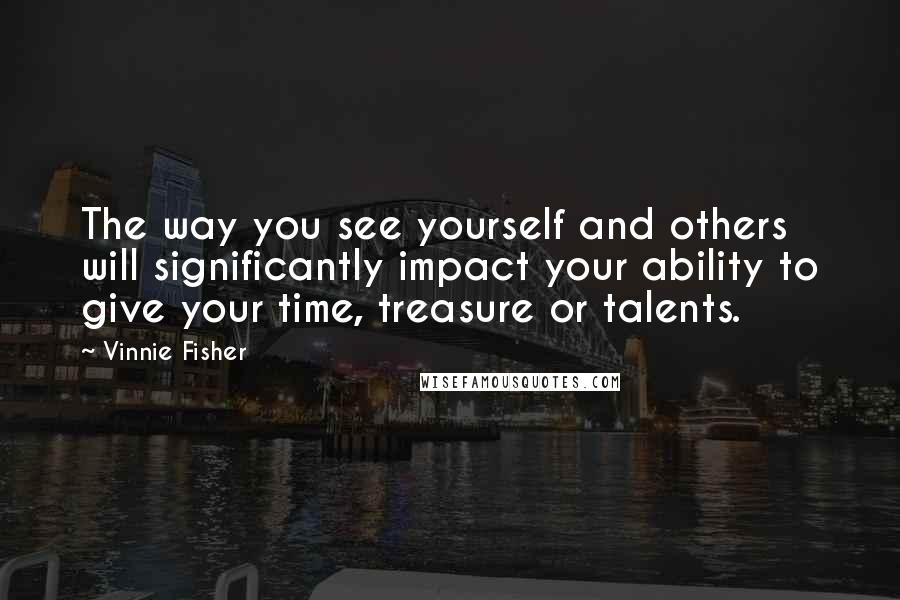 Vinnie Fisher quotes: The way you see yourself and others will significantly impact your ability to give your time, treasure or talents.