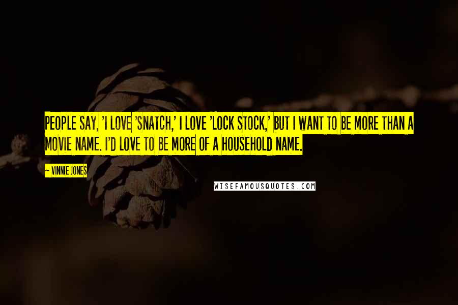 Vinnie Jones quotes: People say, 'I love 'Snatch,' I love 'Lock Stock,' but I want to be more than a movie name. I'd love to be more of a household name.