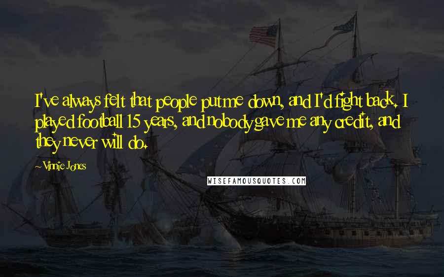 Vinnie Jones quotes: I've always felt that people put me down, and I'd fight back. I played football 15 years, and nobody gave me any credit, and they never will do.