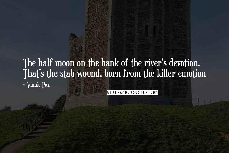 Vinnie Paz quotes: The half moon on the bank of the river's devotion. That's the stab wound, born from the killer emotion Vinnie Paz quotes: The half moon on the bank of the river's devotion. That's the stab wound, born from the killer emotion