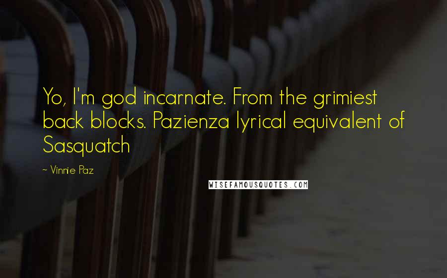 Vinnie Paz quotes: Yo, I'm god incarnate. From the grimiest back blocks. Pazienza lyrical equivalent of Sasquatch