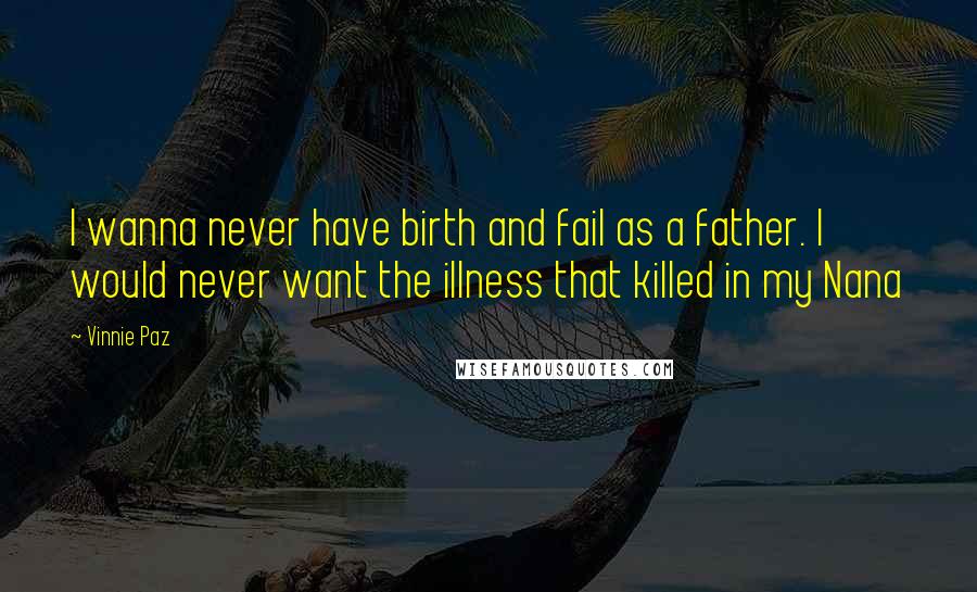 Vinnie Paz quotes: I wanna never have birth and fail as a father. I would never want the illness that killed in my Nana